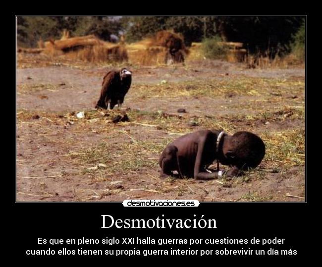 Desmotivación - Es que en pleno siglo XXI halla guerras por cuestiones de poder
cuando ellos tienen su propia guerra interior por sobrevivir un día más