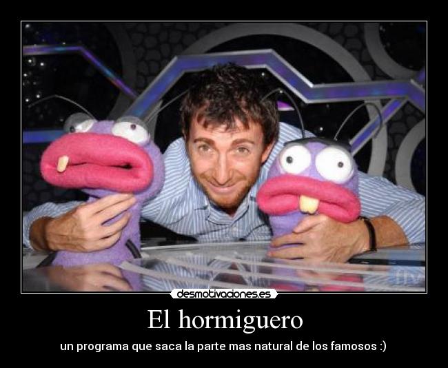 El hormiguero - un programa que saca la parte mas natural de los famosos :) 