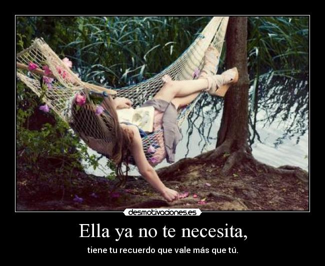 Ella ya no te necesita, - tiene tu recuerdo que vale más que tú.