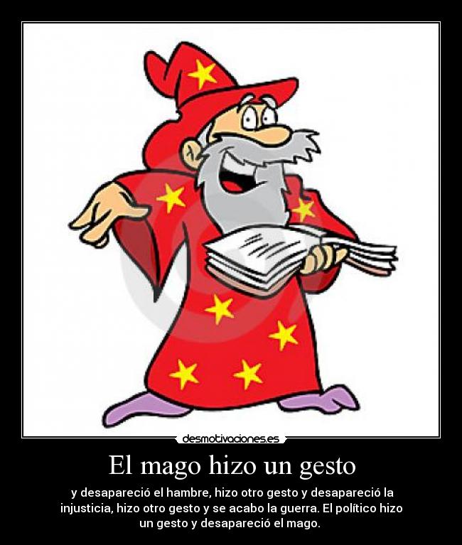 El mago hizo un gesto -  y desapareció el hambre, hizo otro gesto y desapareció la
injusticia, hizo otro gesto y se acabo la guerra. El político hizo
un gesto y desapareció el mago. 