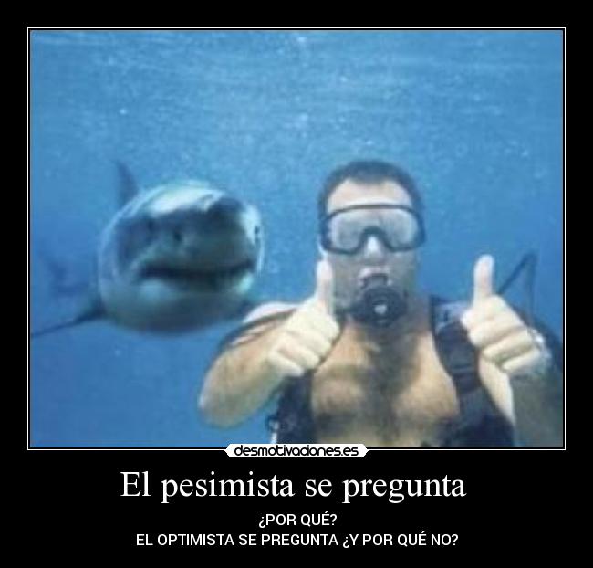 El pesimista se pregunta - ¿POR QUÉ?
EL OPTIMISTA SE PREGUNTA ¿Y POR QUÉ NO?