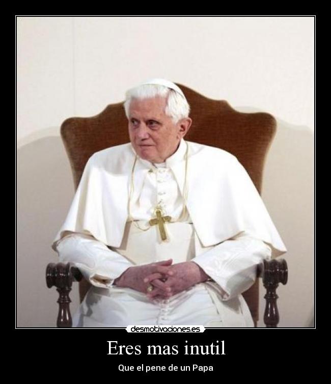 Eres mas inutil - Que el pene de un Papa