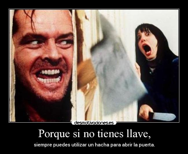 Porque si no tienes llave, - siempre puedes utilizar un hacha para abrir la puerta.