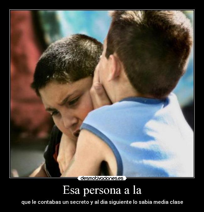 Esa persona a la - que le contabas un secreto y al dia siguiente lo sabia media clase