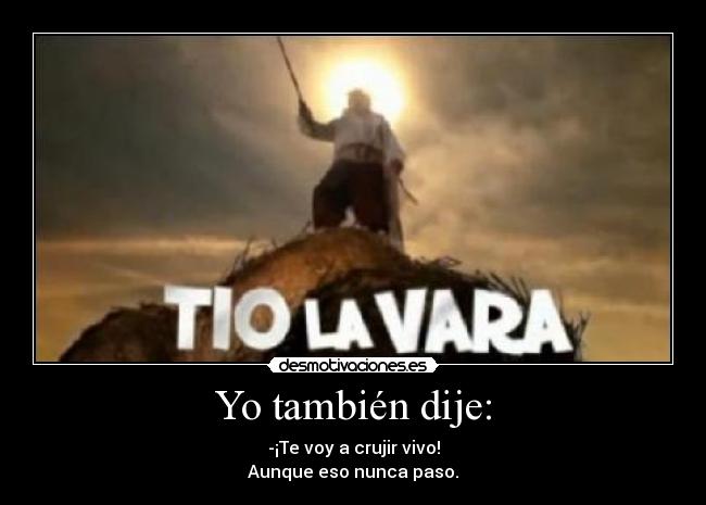Yo también dije: - -¡Te voy a crujir vivo!
Aunque eso nunca paso.