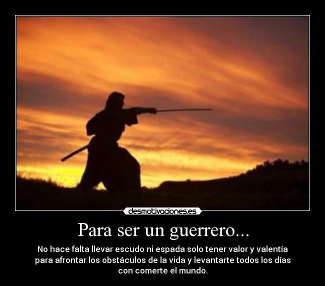 Para ser un guerrero... - No hace falta llevar escudo ni espada solo tener valor y valentía
para afrontar los obstáculos de la vida y levantarte todos los días
con comerte el mundo.