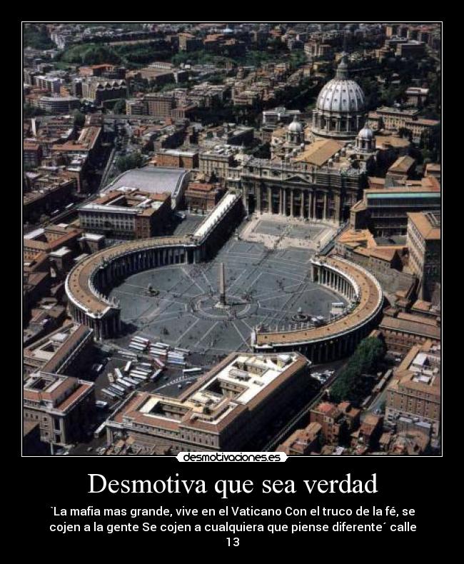 Desmotiva que sea verdad - `La mafia mas grande, vive en el Vaticano Con el truco de la fé, se
cojen a la gente Se cojen a cualquiera que piense diferente´ calle
13