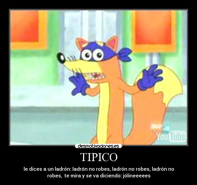 TIPICO - le dices a un ladrón: ladrón no robes, ladrón no robes, ladrón no
robes, te mira y se va diciendo: jólineeeees