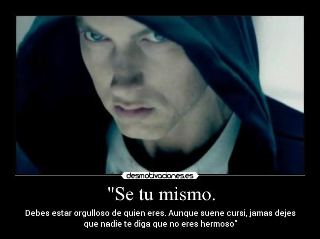 Se tu mismo. - Debes estar orgulloso de quien eres. Aunque suene cursi, jamas dejes
que nadie te diga que no eres hermoso