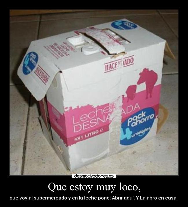 Que estoy muy loco, - que voy al supermercado y en la leche pone: Abrir aquí. Y La abro en casa!