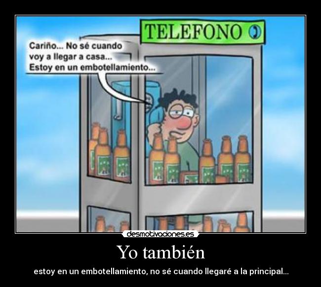 Yo también - estoy en un embotellamiento, no sé cuando llegaré a la principal...