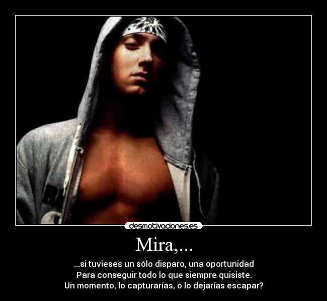 Mira,... - ...si tuvieses un sólo disparo, una oportunidad
Para conseguir todo lo que siempre quisiste.
Un momento, lo capturarías, o lo dejarías escapar?