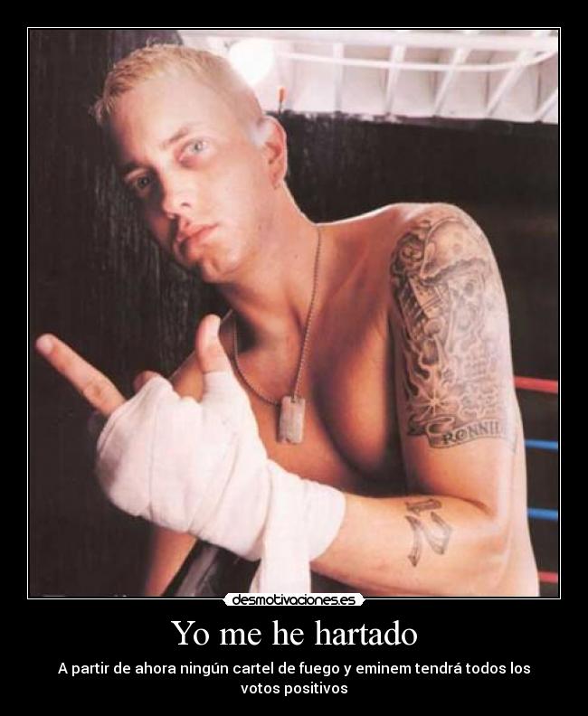 Yo me he hartado - A partir de ahora ningún cartel de fuego y eminem tendrá todos los votos positivos