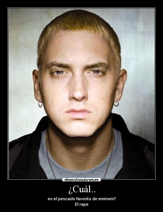 ¿Cuál.. - es el pescado favorito de eminem?
El rape