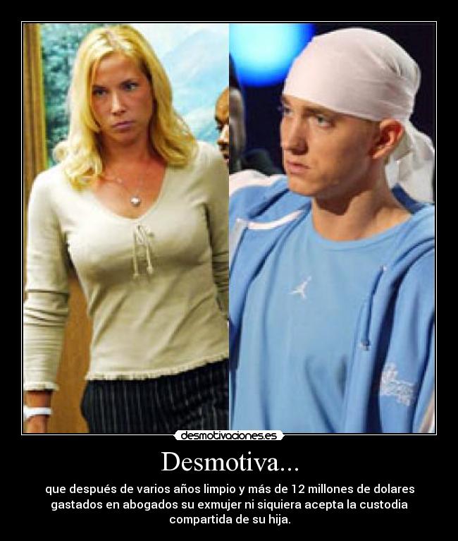 Desmotiva... - que después de varios años limpio y más de 12 millones de dolares
gastados en abogados su exmujer ni siquiera acepta la custodia
compartida de su hija.