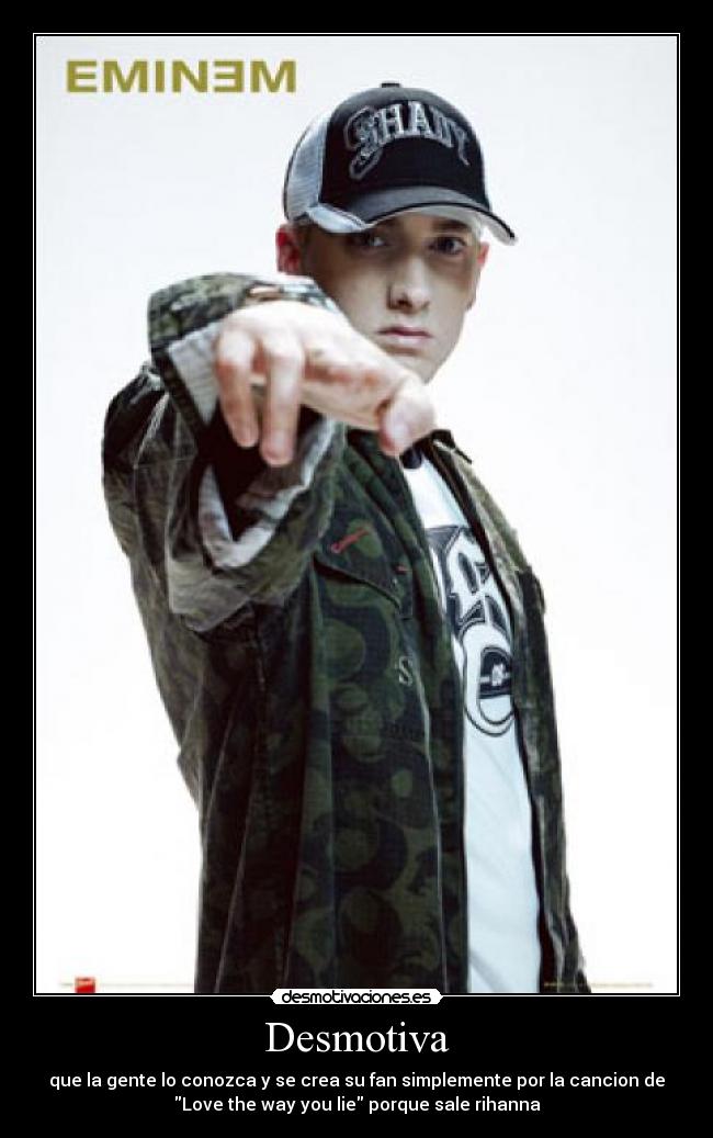 Desmotiva - que la gente lo conozca y se crea su fan simplemente por la cancion de
Love the way you lie porque sale rihanna