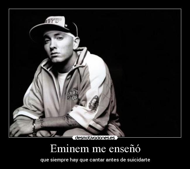 Eminem me enseñó - que siempre hay que cantar antes de suicidarte