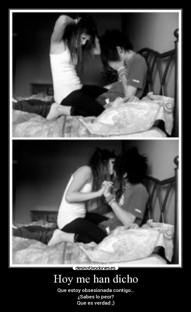 Hoy me han dicho - Que estoy obsesionada contigo...
¿Sabes lo peor?
Que es verdad ;)