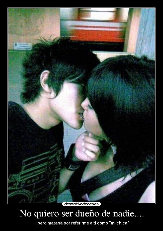 No quiero ser dueño de nadie.... - ...pero mataría por referirme a ti como mi chica