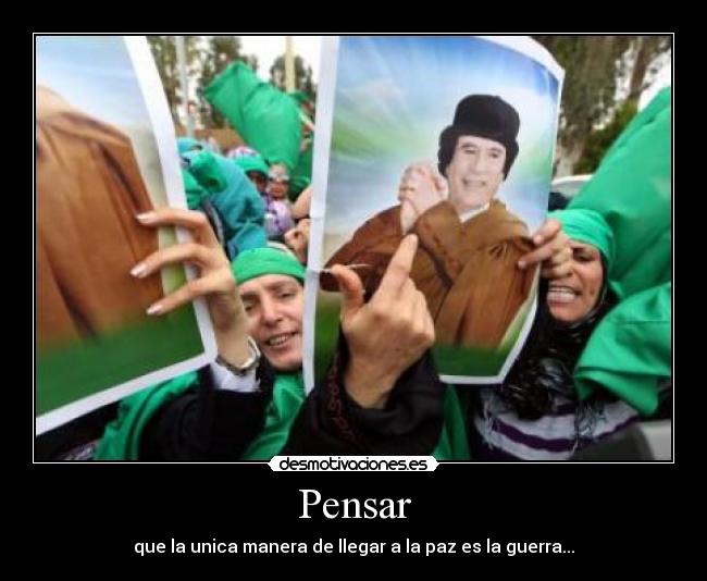 Pensar - que la unica manera de llegar a la paz es la guerra...