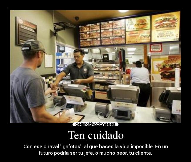 Ten cuidado - Con ese chaval gafotas al que haces la vida imposible. En un
futuro podría ser tu jefe, o mucho peor, tu cliente.