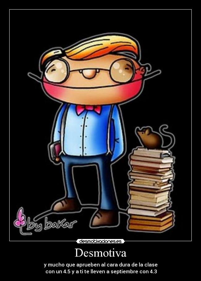 Desmotiva - y mucho que aprueben al cara dura de la clase
con un 4.5 y a ti te lleven a septiembre con 4.3
