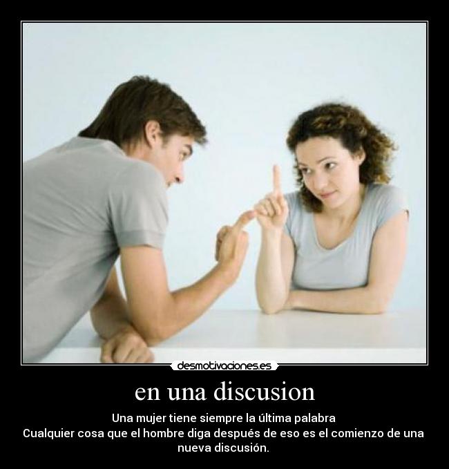 en una discusion - Una mujer tiene siempre la última palabra
Cualquier cosa que el hombre diga después de eso es el comienzo de una
nueva discusión.