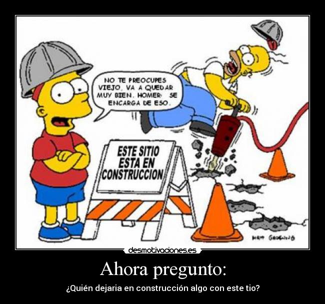 Ahora pregunto: - ¿Quién dejaria en construcción algo con este tio?