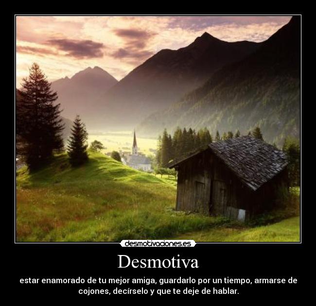 Desmotiva - estar enamorado de tu mejor amiga, guardarlo por un tiempo, armarse de
cojones, decírselo y que te deje de hablar.