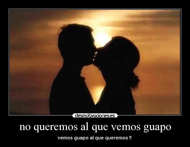 no queremos al que vemos guapo - vemos guapo al que queremos !!