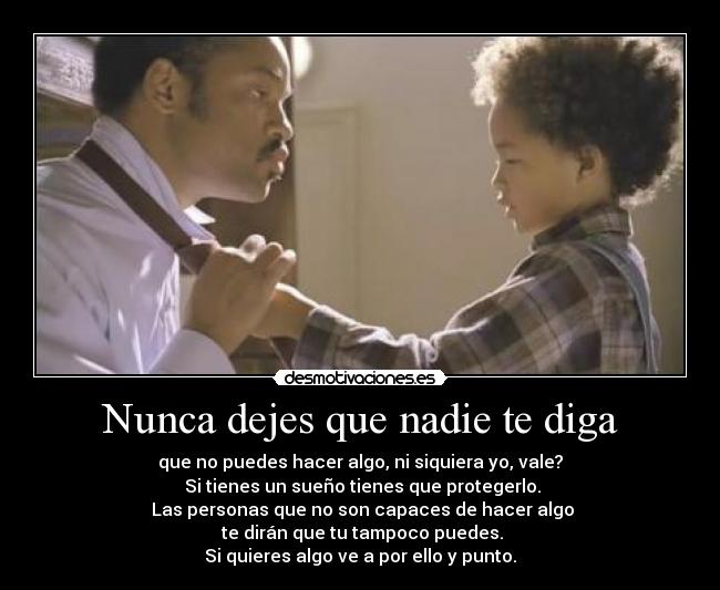 Nunca dejes que nadie te diga - que no puedes hacer algo, ni siquiera yo, vale?	
 Si tienes un sueño tienes que protegerlo.
 Las personas que no son capaces de hacer algo
 te dirán que tu tampoco puedes.
Si quieres algo ve a por ello y punto.	