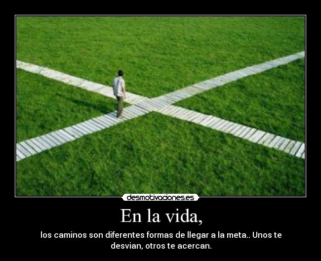 En la vida, - los caminos son diferentes formas de llegar a la meta.. Unos te
desvian, otros te acercan.