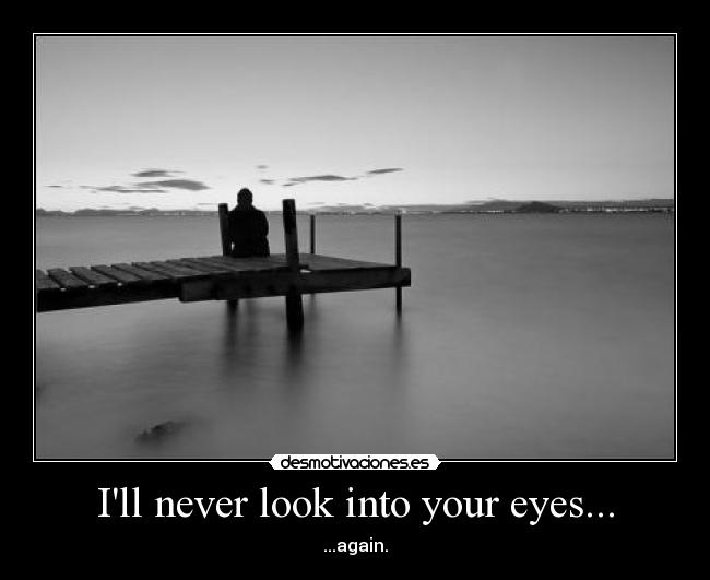 Ill never look into your eyes... - ...again.