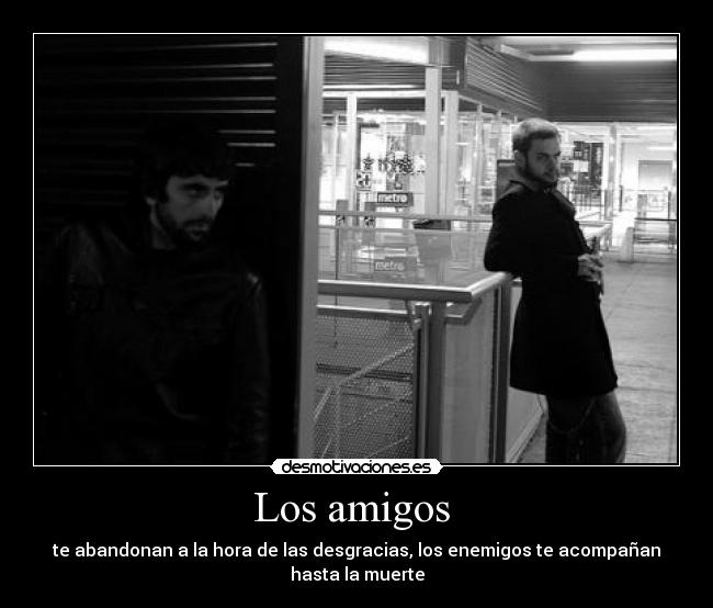 Los amigos  - te abandonan a la hora de las desgracias, los enemigos te acompañan hasta la muerte