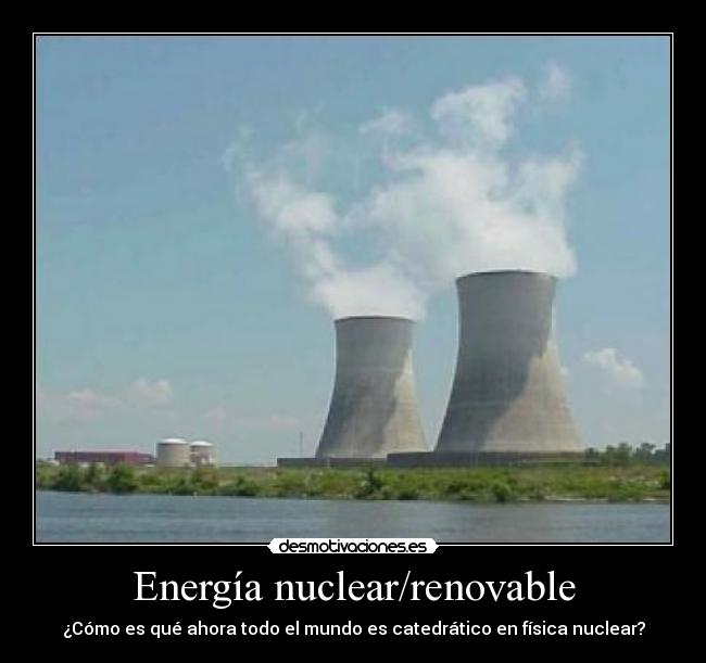 Energía nuclear/renovable - ¿Cómo es qué ahora todo el mundo es catedrático en física nuclear?