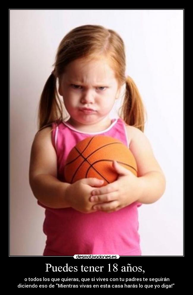 Puedes tener 18 años, - o todos los que quieras, que si vives con tu padres te seguirán
diciendo eso de Mientras vivas en esta casa harás lo que yo diga!