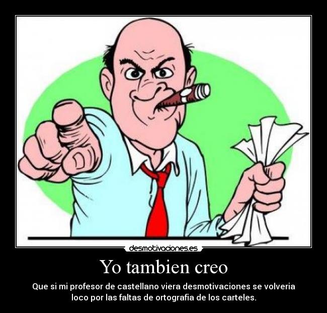 Yo tambien creo - Que si mi profesor de castellano viera desmotivaciones se volveria
loco por las faltas de ortografia de los carteles.