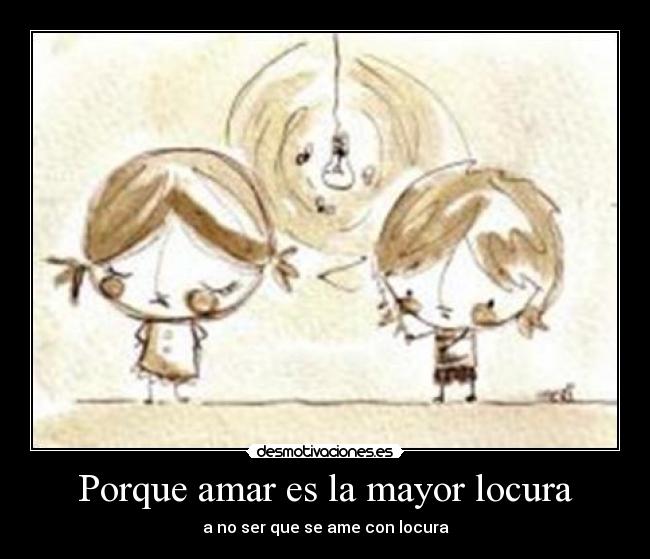 Porque amar es la mayor locura - a no ser que se ame con locura