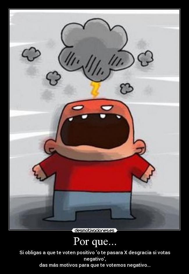 Por que... - Si obligas a que te voten positivo o te pasara X desgracia si votas negativo,
das más motivos para que te votemos negativo...