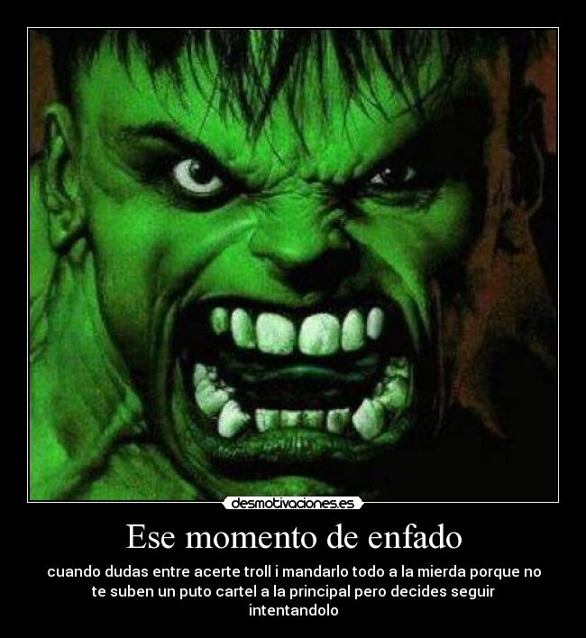 Ese momento de enfado - cuando dudas entre acerte troll i mandarlo todo a la mierda porque no
te suben un puto cartel a la principal pero decides seguir
intentandolo