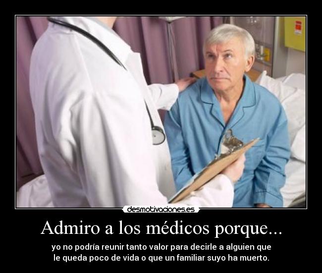 Admiro a los médicos porque... - yo no podría reunir tanto valor para decirle a alguien que
le queda poco de vida o que un familiar suyo ha muerto.