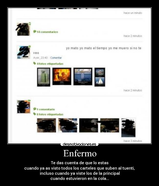 Enfermo - Te das cuenta de que lo estas
 cuando ya as visto todos los carteles que suben al tuenti, 
incluso cuando ya viste los de la principal
cuando estuvieron en la cola...