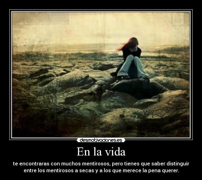 En la vida - te encontraras con muchos mentirosos, pero tienes que saber distinguir
entre los mentirosos a secas y a los que merece la pena querer.