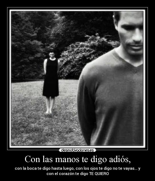 Con las manos te digo adiós, - con la boca te digo hasta luego, con los ojos te digo no te vayas... y
con el corazón te digo TE QUIERO