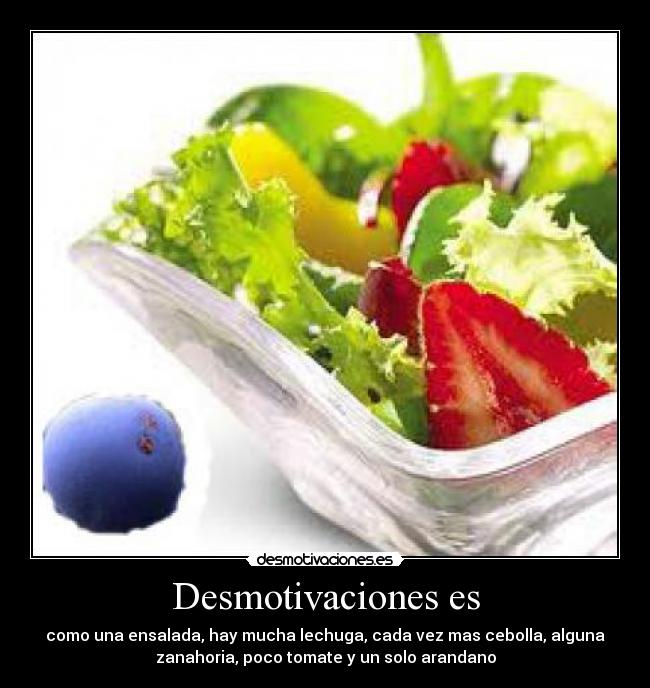 Desmotivaciones es - como una ensalada, hay mucha lechuga, cada vez mas cebolla, alguna
zanahoria, poco tomate y un solo arandano