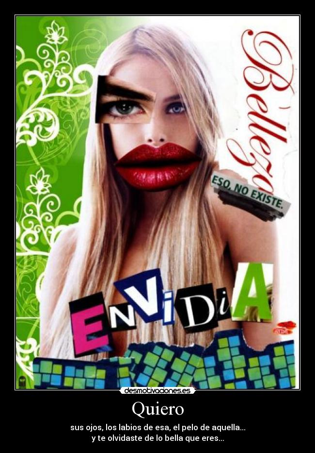 Quiero - sus ojos, los labios de esa, el pelo de aquella...
y te olvidaste de lo bella que eres...