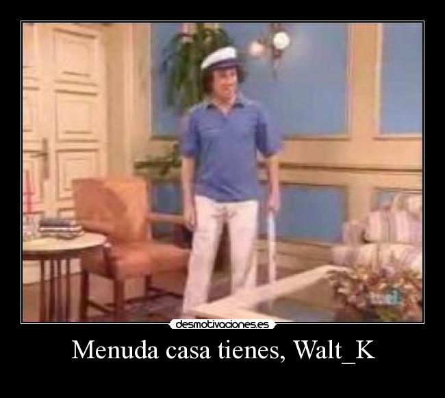 Menuda casa tienes, Walt_K -