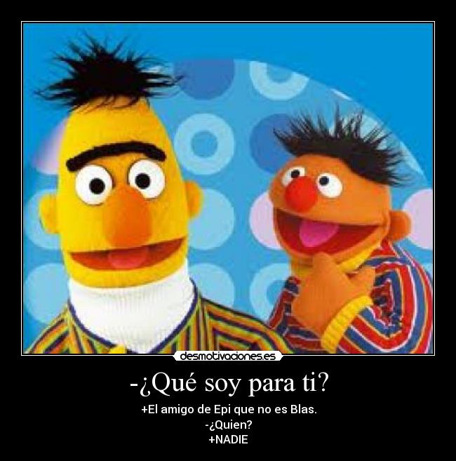 -¿Qué soy para ti? - +El amigo de Epi que no es Blas.
-¿Quien?
+NADIE