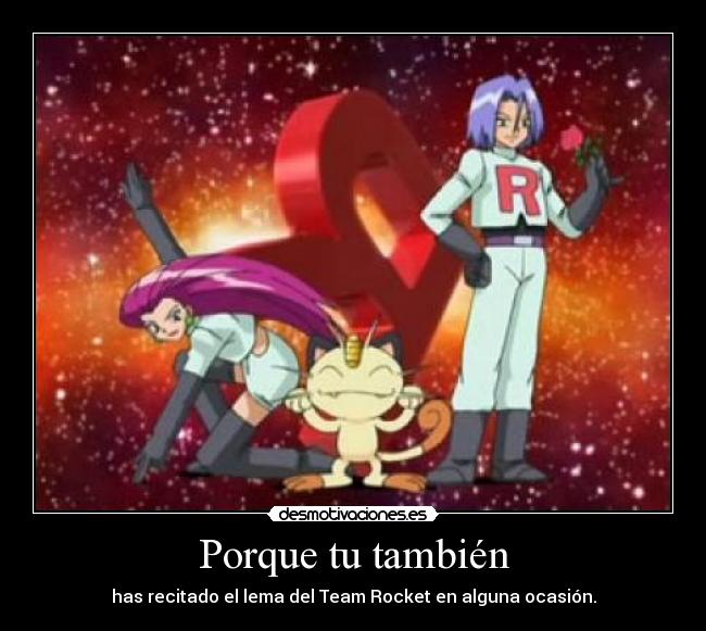 Porque tu también - has recitado el lema del Team Rocket en alguna ocasión.