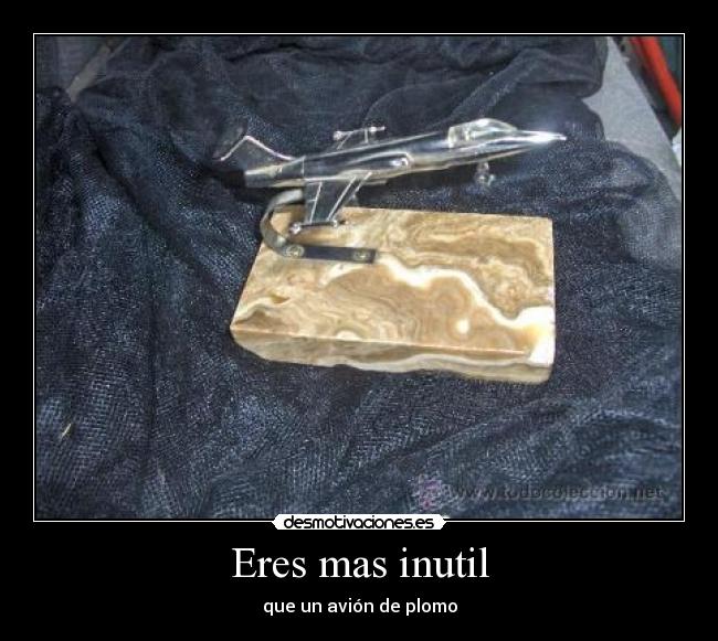 Eres mas inutil -